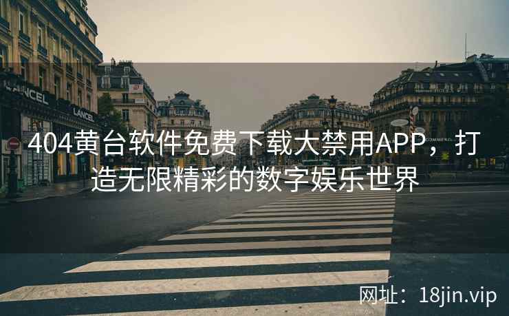 404黄台软件免费下载大禁用APP，打造无限精彩的数字娱乐世界