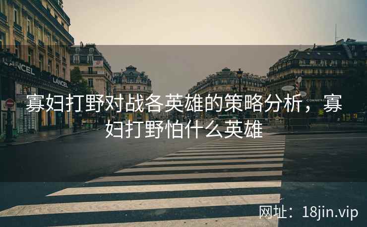 寡妇打野对战各英雄的策略分析，寡妇打野怕什么英雄