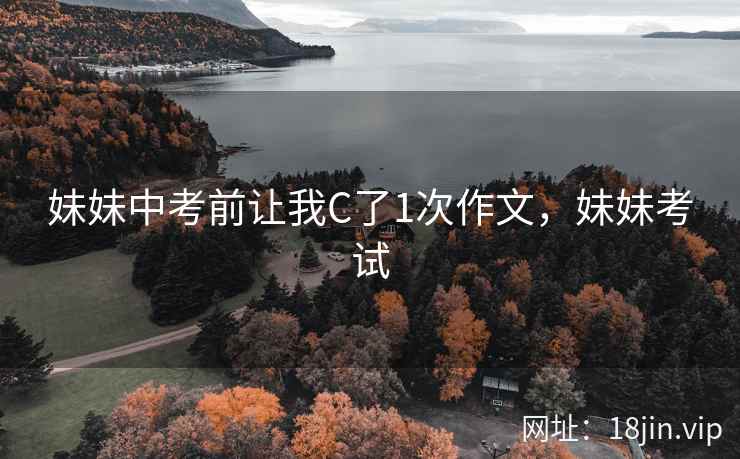 妹妹中考前让我C了1次作文，妹妹考试