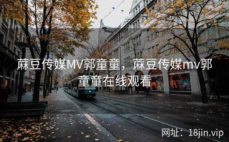 蔴豆传媒MV郭童童，蔴豆传媒mv郭童童在线观看