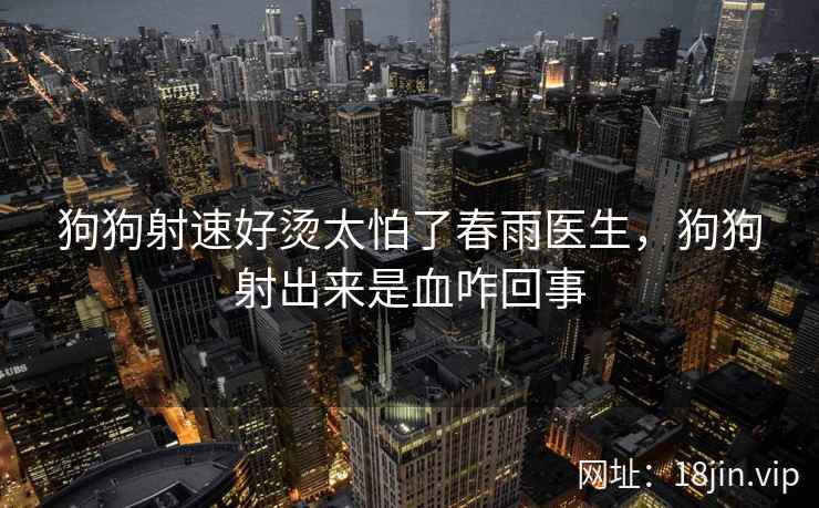 狗狗射速好烫太怕了春雨医生，狗狗射出来是血咋回事