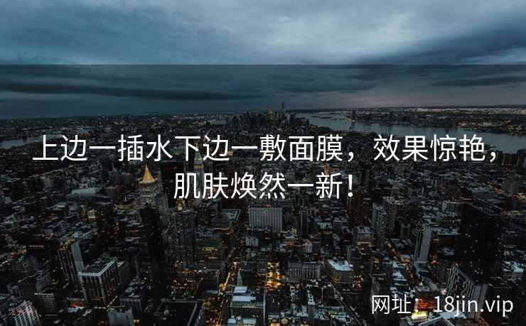 上边一插水下边一敷面膜，效果惊艳，肌肤焕然一新！