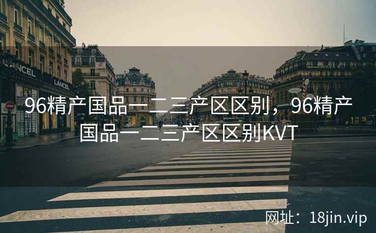 96精产国品一二三产区区别，96精产国品一二三产区区别KVT