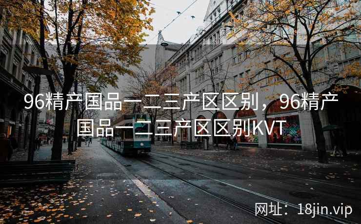 96精产国品一二三产区区别，96精产国品一二三产区区别KVT