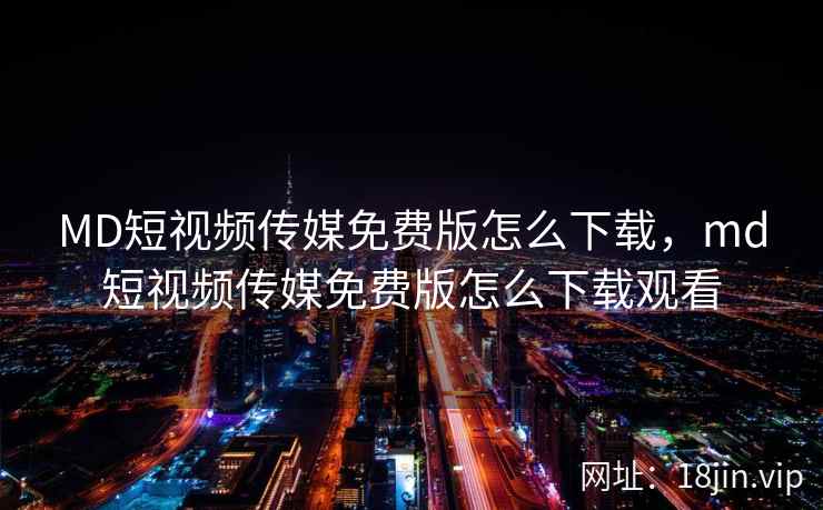 MD短视频传媒免费版怎么下载，md短视频传媒免费版怎么下载观看