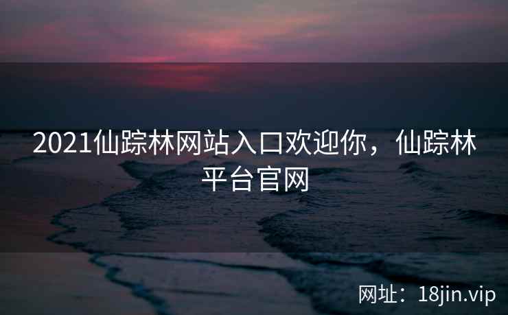 2021仙踪林网站入口欢迎你，仙踪林平台官网