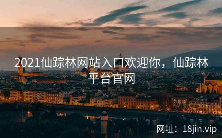 2021仙踪林网站入口欢迎你，仙踪林平台官网