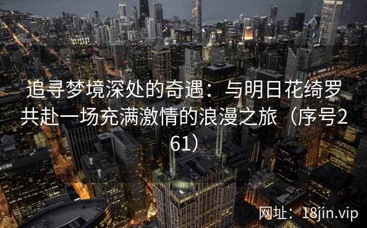 追寻梦境深处的奇遇：与明日花绮罗共赴一场充满激情的浪漫之旅（序号261）