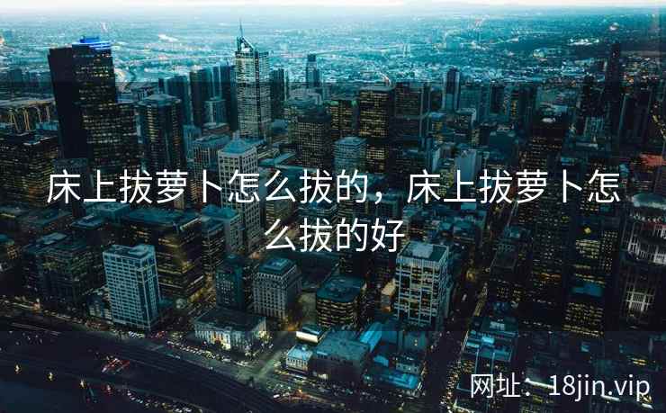 床上拔萝卜怎么拔的，床上拔萝卜怎么拔的好