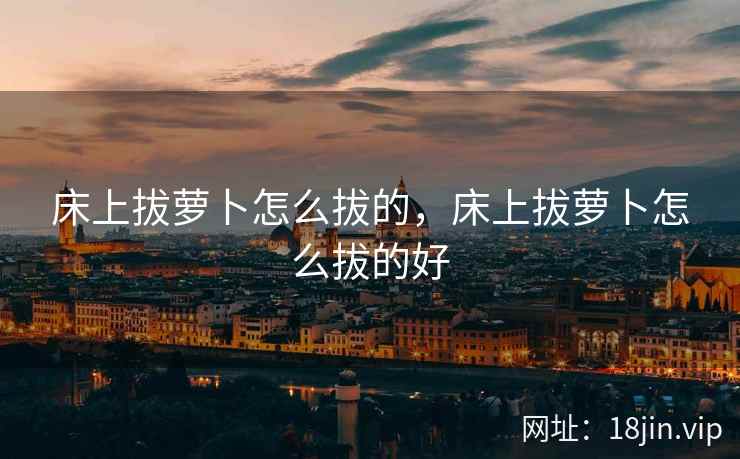 床上拔萝卜怎么拔的，床上拔萝卜怎么拔的好