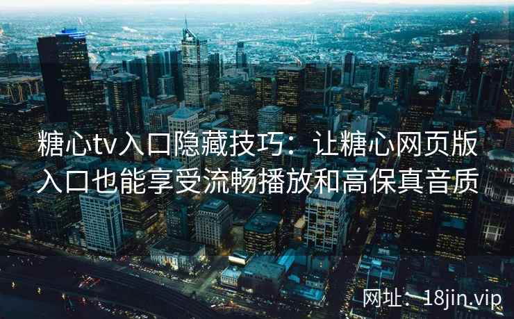 糖心tv入口隐藏技巧：让糖心网页版入口也能享受流畅播放和高保真音质