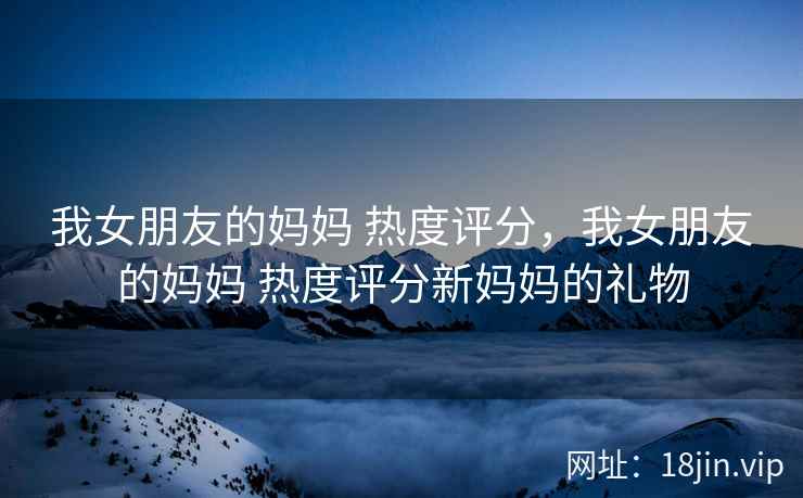 我女朋友的妈妈 热度评分，我女朋友的妈妈 热度评分新妈妈的礼物